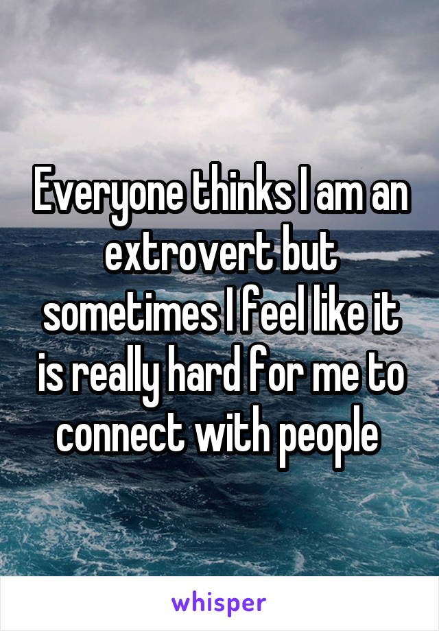 Everyone thinks I am an extrovert but sometimes I feel like it is really hard for me to connect with people 