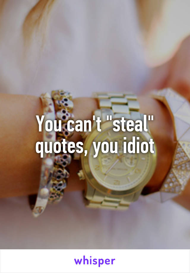 You can't "steal" quotes, you idiot