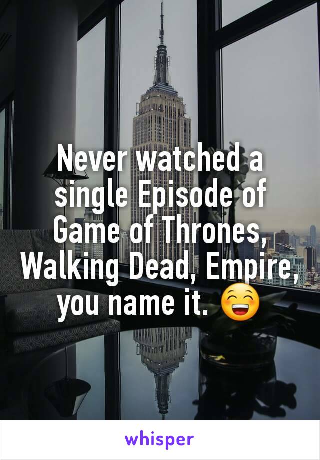 Never watched a single Episode of Game of Thrones, Walking Dead, Empire, you name it. 😁