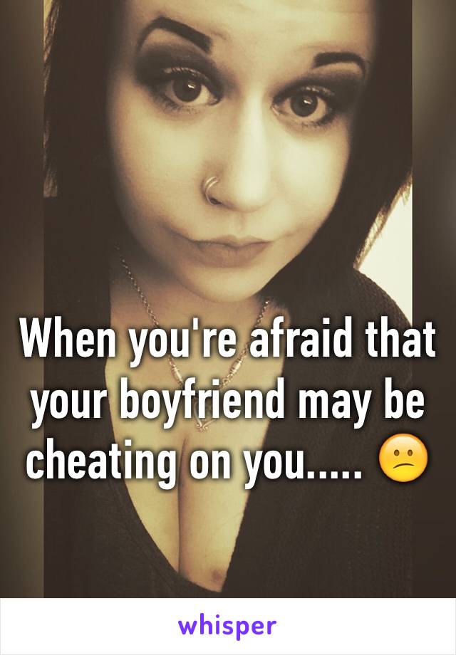 When you're afraid that your boyfriend may be cheating on you..... 😕