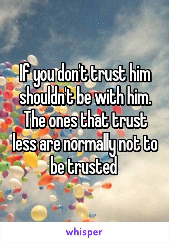 If you don't trust him shouldn't be with him. The ones that trust less are normally not to be trusted 