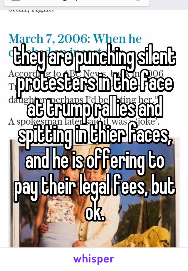 they are punching silent protesters in the face at trump rallies and spitting in thier faces, and he is offering to pay their legal fees, but ok.