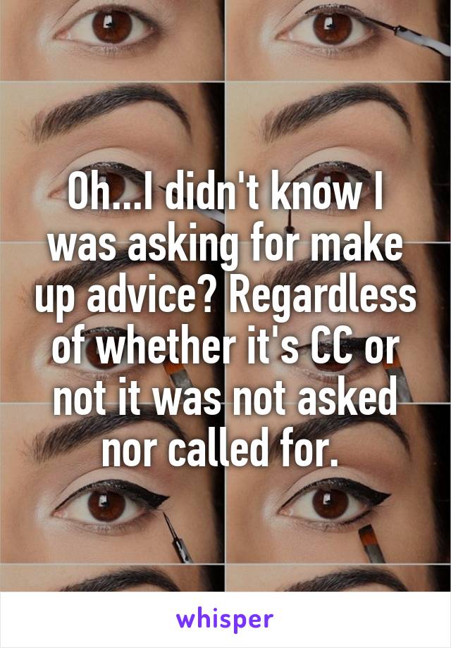 Oh...I didn't know I was asking for make up advice? Regardless of whether it's CC or not it was not asked nor called for. 