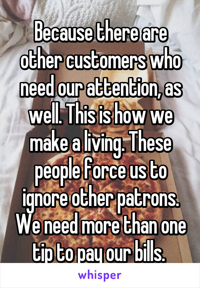 Because there are other customers who need our attention, as well. This is how we make a living. These people force us to ignore other patrons. We need more than one tip to pay our bills. 