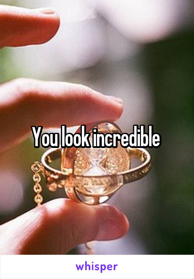 You look incredible 