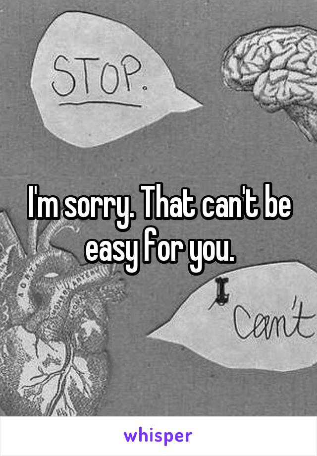 I'm sorry. That can't be easy for you.