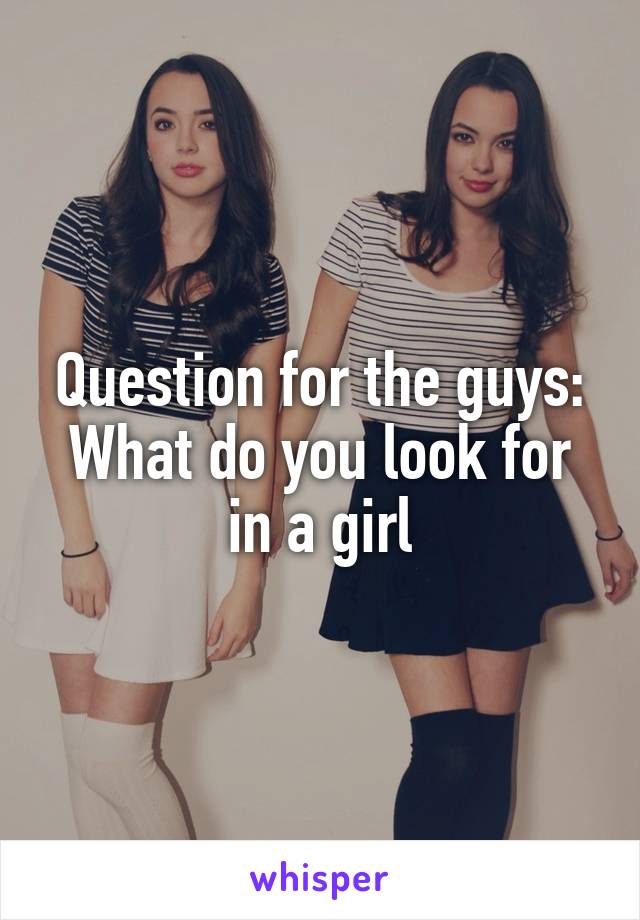 Question for the guys:
What do you look for in a girl