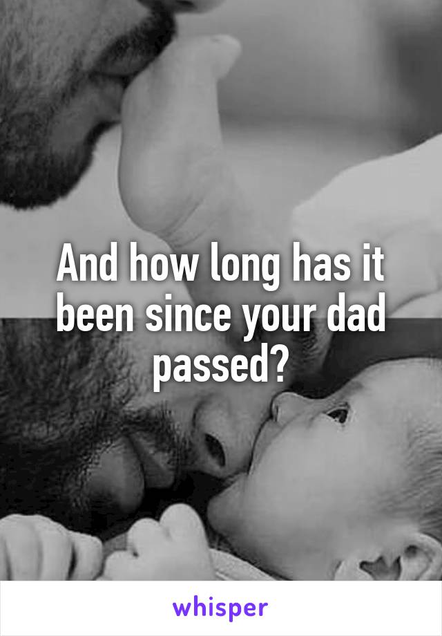 And how long has it been since your dad passed?