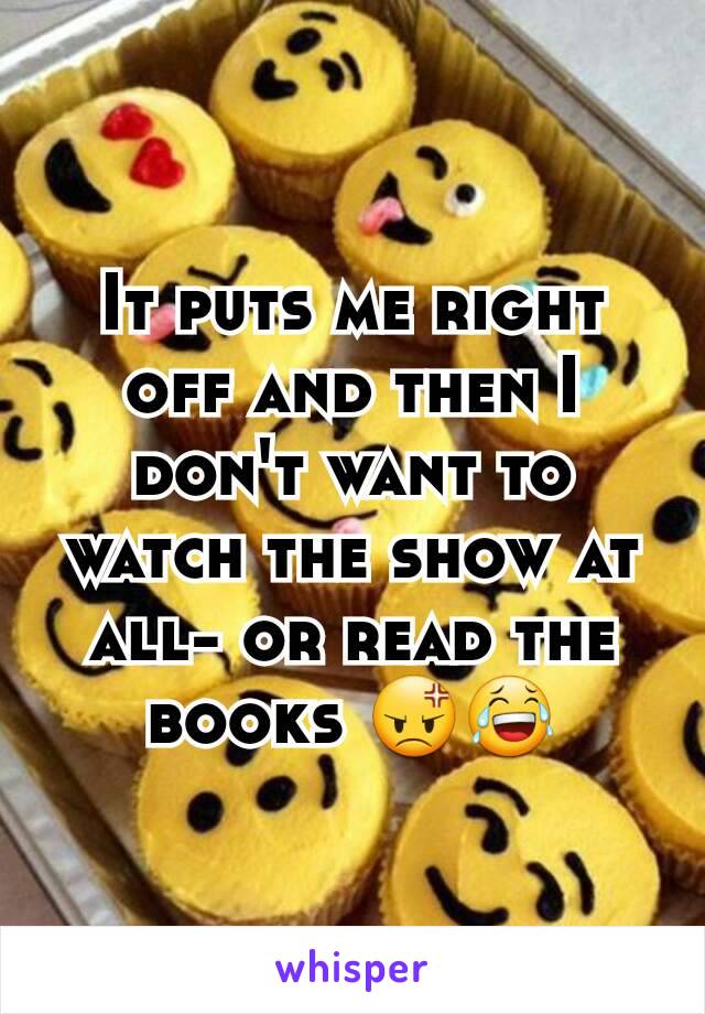 It puts me right off and then I don't want to watch the show at all- or read the books 😡😂