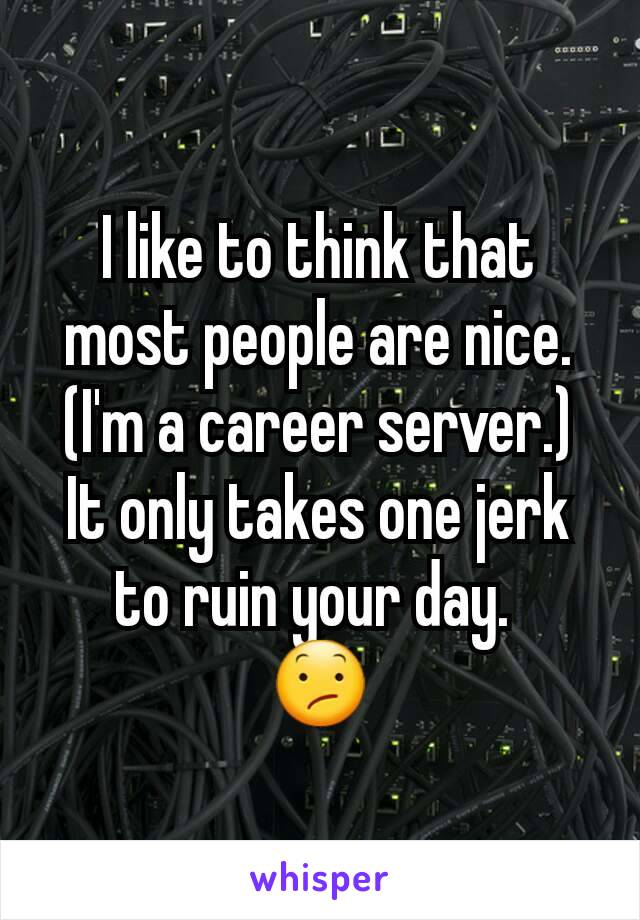 I like to think that most people are nice. (I'm a career server.) It only takes one jerk to ruin your day. 
😕