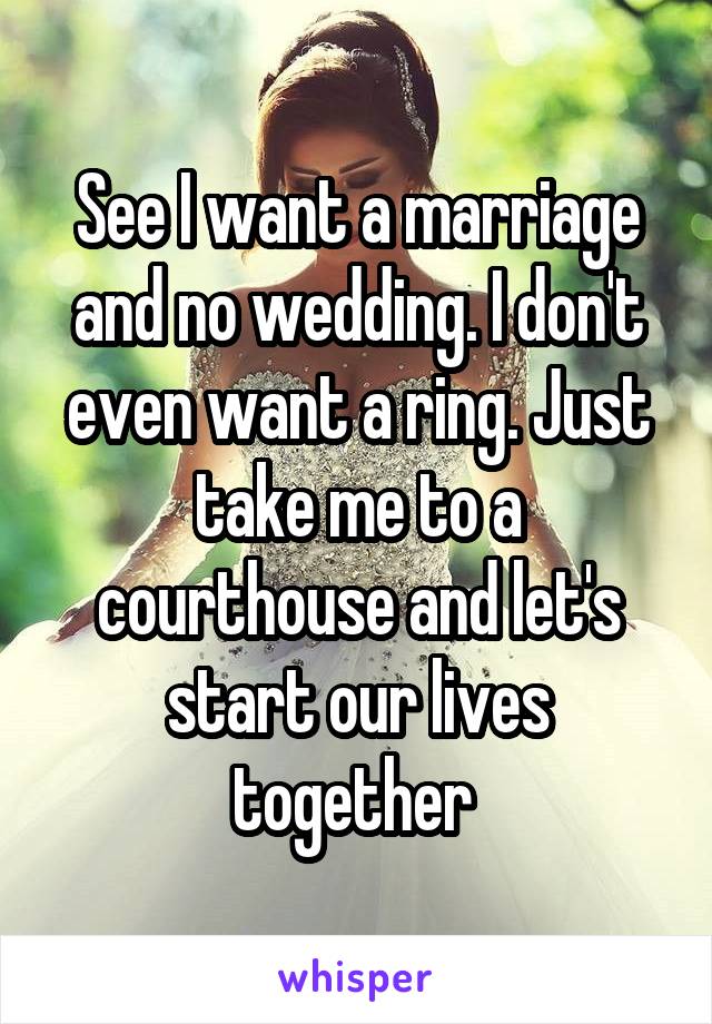 See I want a marriage and no wedding. I don't even want a ring. Just take me to a courthouse and let's start our lives together 