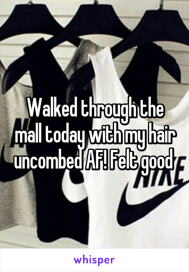 Walked through the mall today with my hair uncombed AF! Felt good 