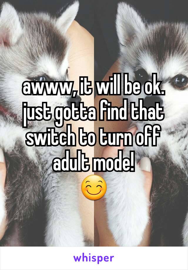 awww, it will be ok.
just gotta find that switch to turn off adult mode!
😊