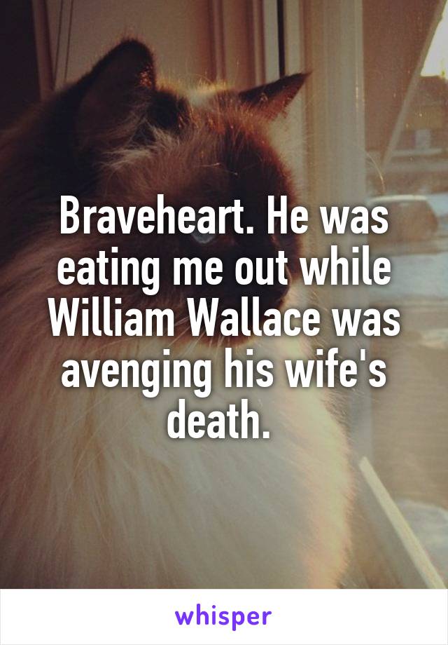 Braveheart. He was eating me out while William Wallace was avenging his wife's death. 