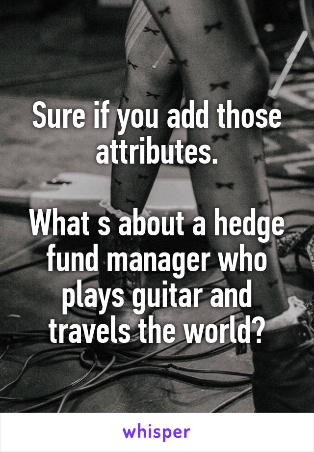 Sure if you add those attributes.

What s about a hedge fund manager who plays guitar and travels the world?