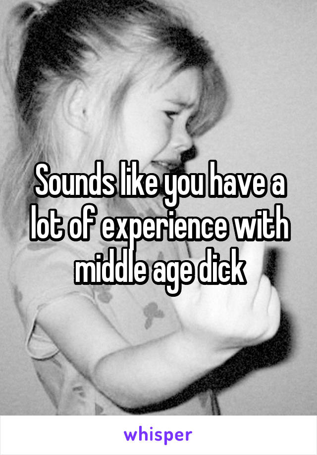 Sounds like you have a lot of experience with middle age dick