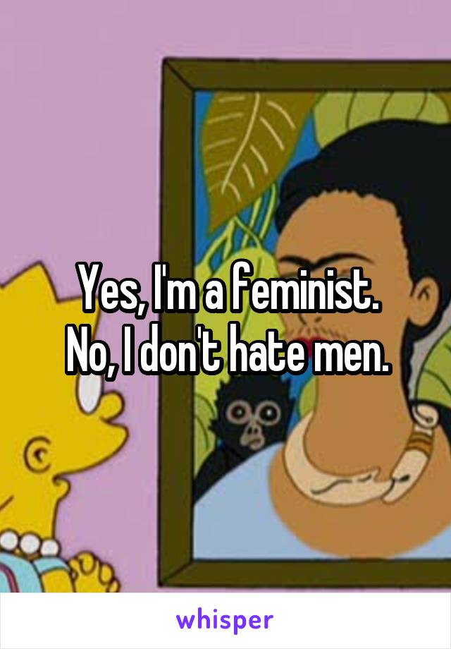 Yes, I'm a feminist.
No, I don't hate men.