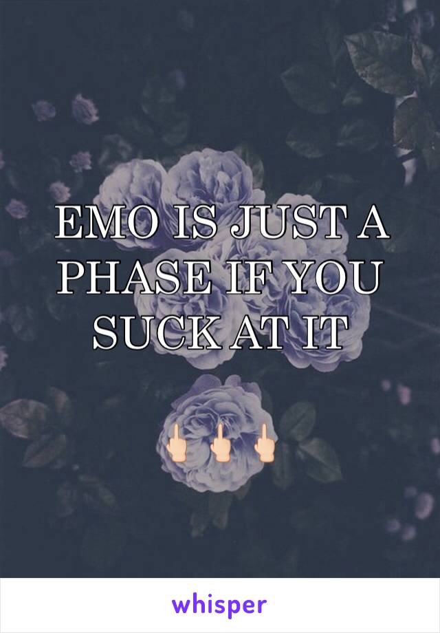 EMO IS JUST A PHASE IF YOU SUCK AT IT 

🖕🏻🖕🏻🖕🏻