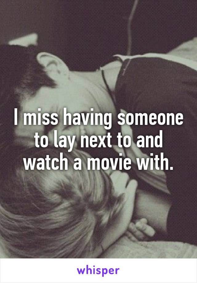 I miss having someone to lay next to and watch a movie with.