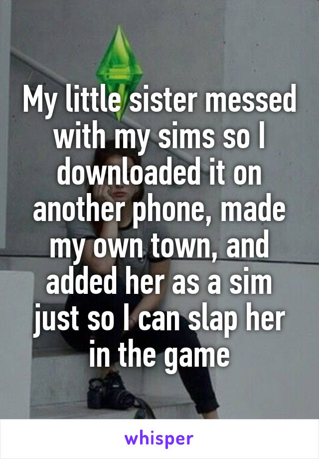 My little sister messed with my sims so I downloaded it on another phone, made my own town, and added her as a sim just so I can slap her in the game