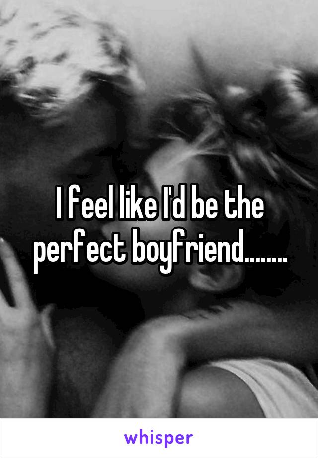 I feel like I'd be the perfect boyfriend........