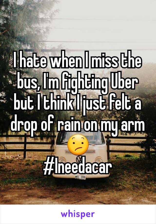 I hate when I miss the bus, I'm fighting Uber but I think I just felt a drop of rain on my arm😕
#Ineedacar