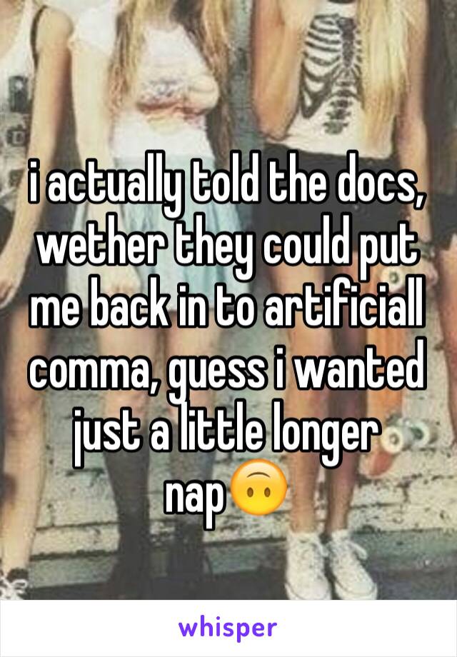 i actually told the docs, wether they could put me back in to artificiall comma, guess i wanted just a little longer nap🙃