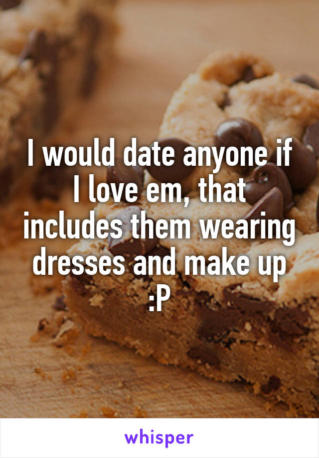 I would date anyone if I love em, that includes them wearing dresses and make up :P