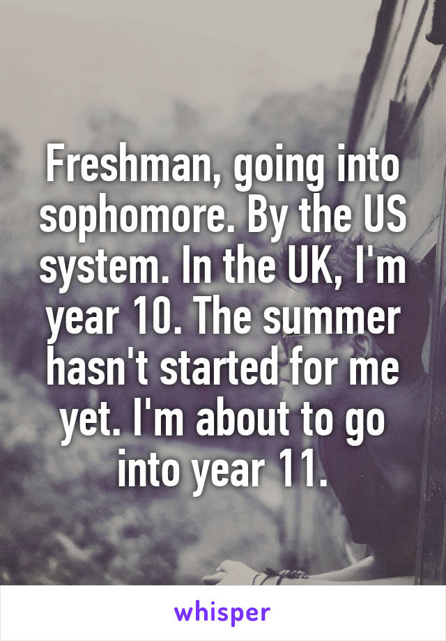 Freshman, going into sophomore. By the US system. In the UK, I'm year 10. The summer hasn't started for me yet. I'm about to go into year 11.