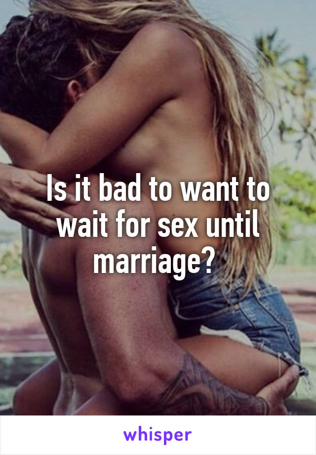Is it bad to want to wait for sex until marriage? 