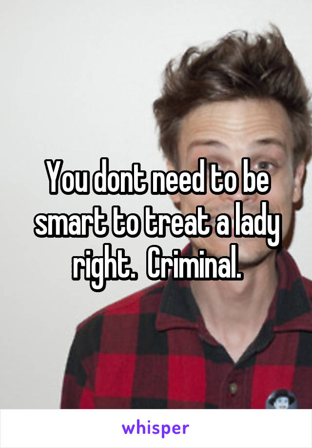 You dont need to be smart to treat a lady right.  Criminal.