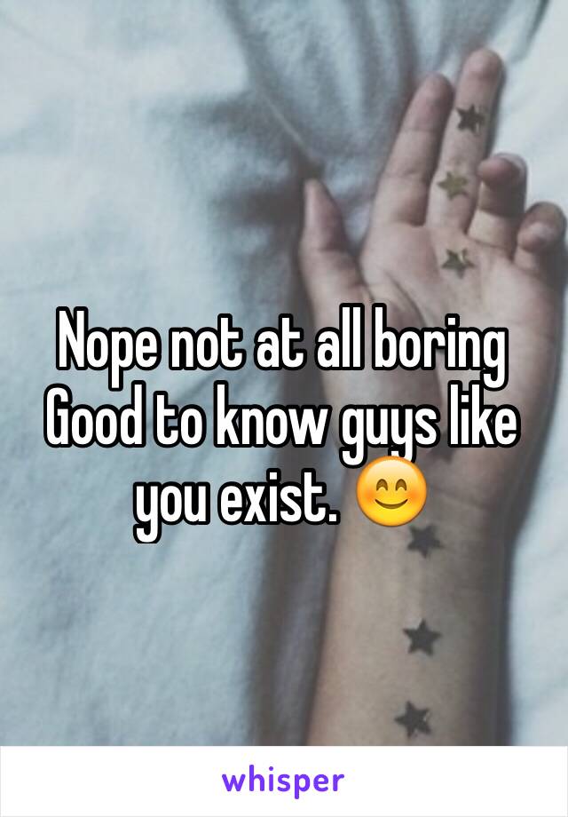 Nope not at all boring
Good to know guys like you exist. 😊