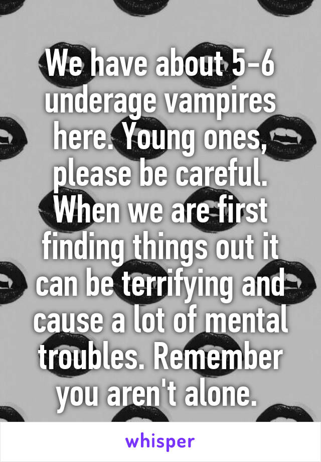 We have about 5-6 underage vampires here. Young ones, please be careful. When we are first finding things out it can be terrifying and cause a lot of mental troubles. Remember you aren't alone. 