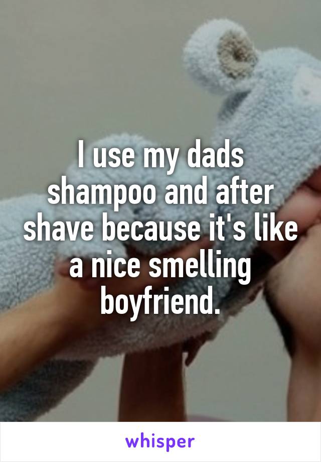 I use my dads shampoo and after shave because it's like a nice smelling boyfriend.