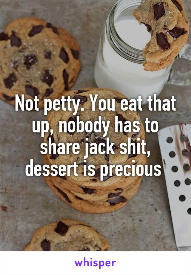 Not petty. You eat that up, nobody has to share jack shit, dessert is precious 