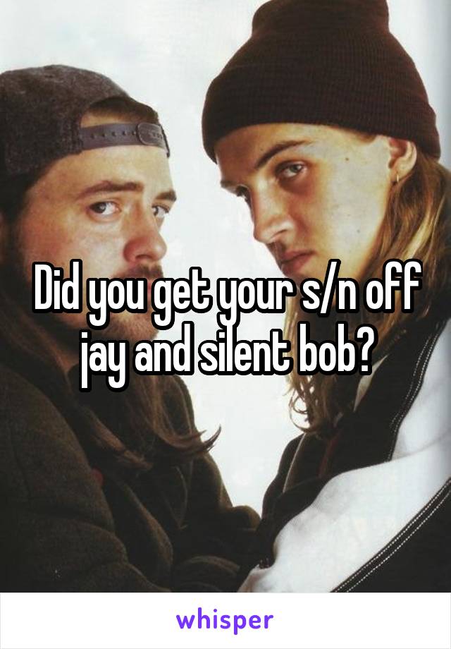 Did you get your s/n off jay and silent bob?