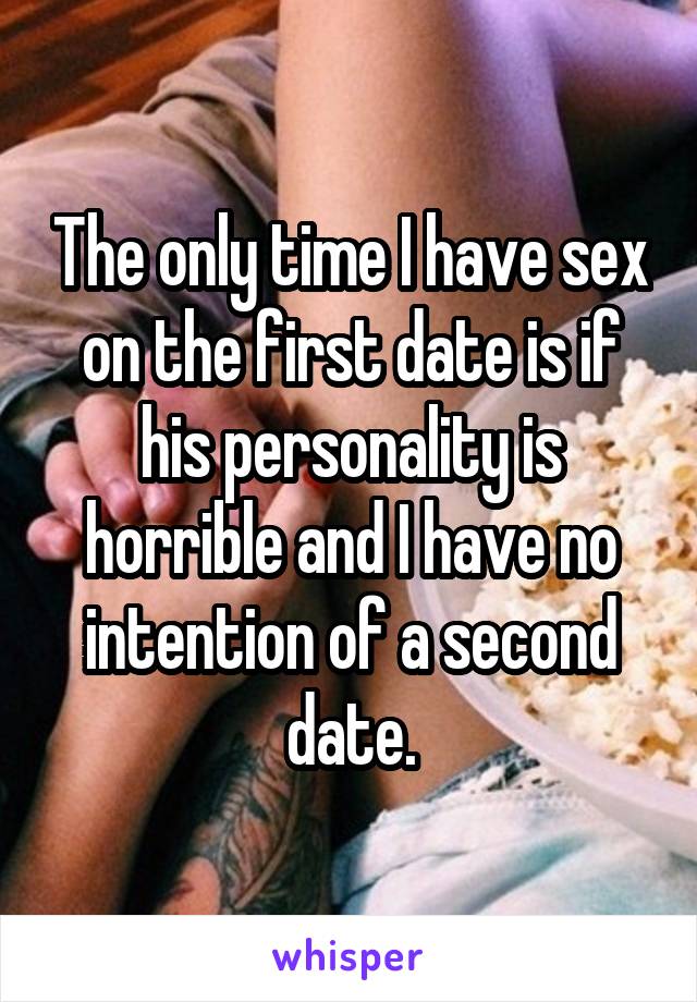 The only time I have sex on the first date is if his personality is horrible and I have no intention of a second date.