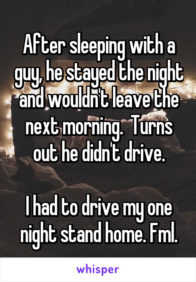 After sleeping with a guy, he stayed the night and wouldn't leave the next morning.  Turns out he didn't drive.

I had to drive my one night stand home. Fml.