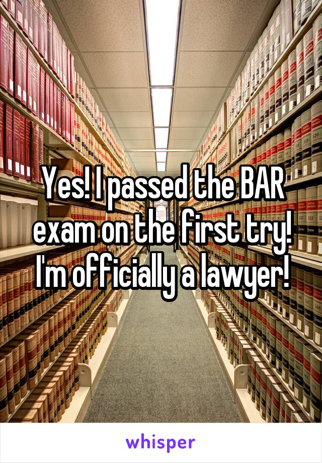 Yes! I passed the BAR exam on the first try! I'm officially a lawyer!