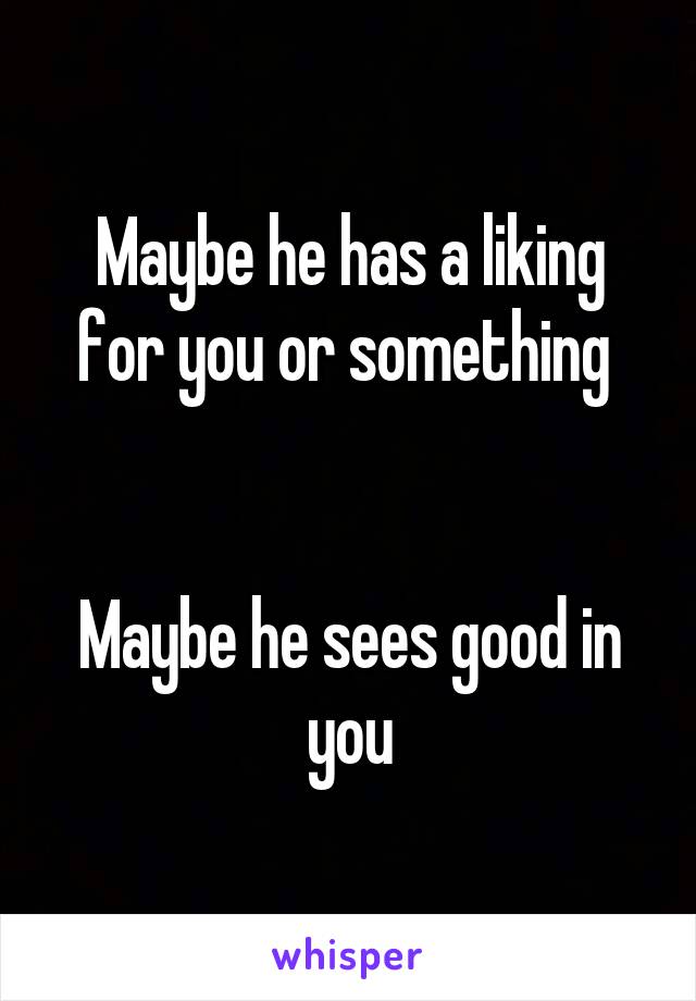 Maybe he has a liking for you or something 


Maybe he sees good in you