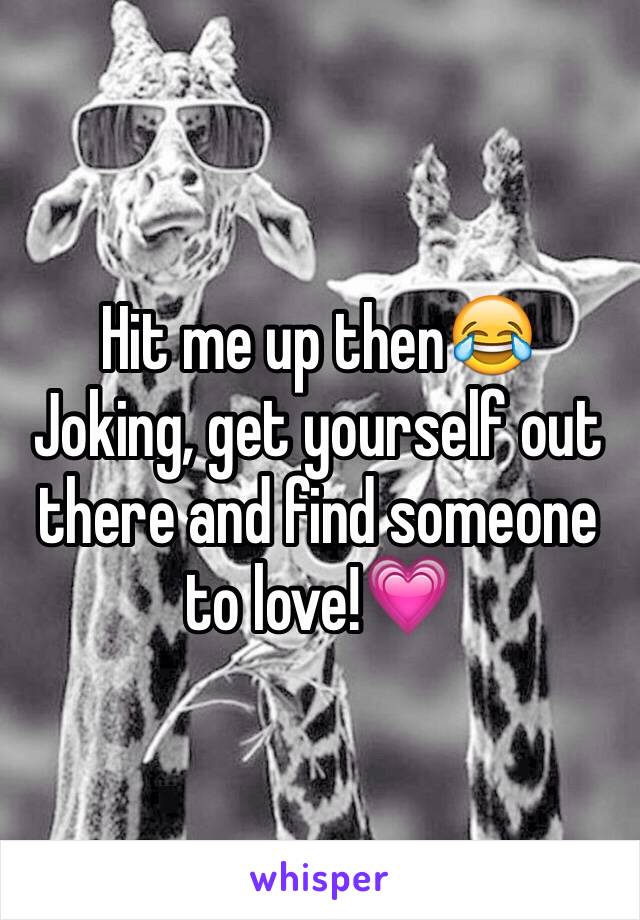 Hit me up then😂
Joking, get yourself out there and find someone to love!💗