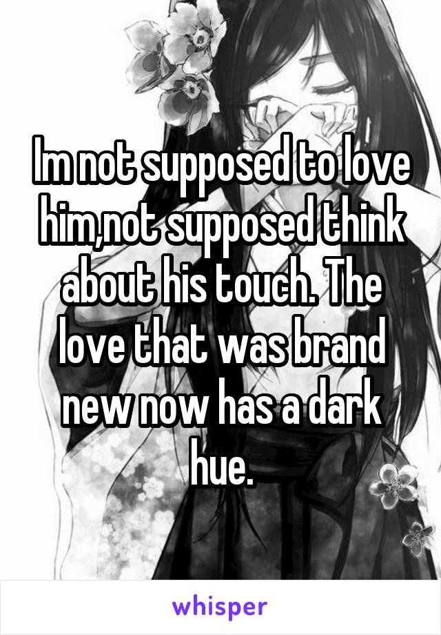 Im not supposed to love him,not supposed think about his touch. The love that was brand new now has a dark hue.