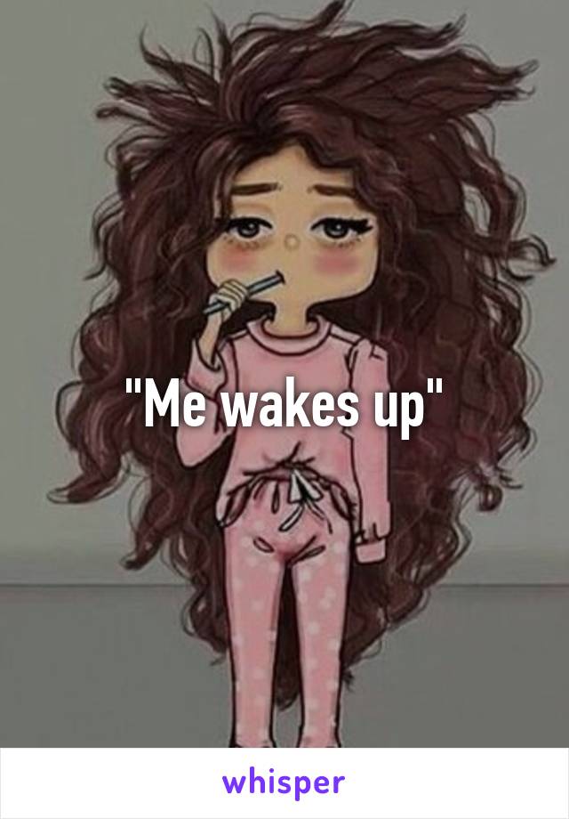 "Me wakes up"