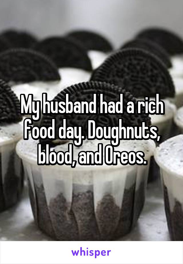 My husband had a rich food day. Doughnuts, blood, and Oreos.
