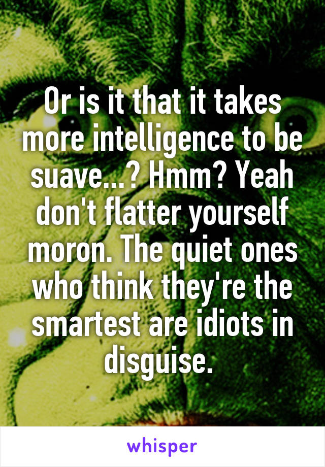 Or is it that it takes more intelligence to be suave...? Hmm? Yeah don't flatter yourself moron. The quiet ones who think they're the smartest are idiots in disguise. 