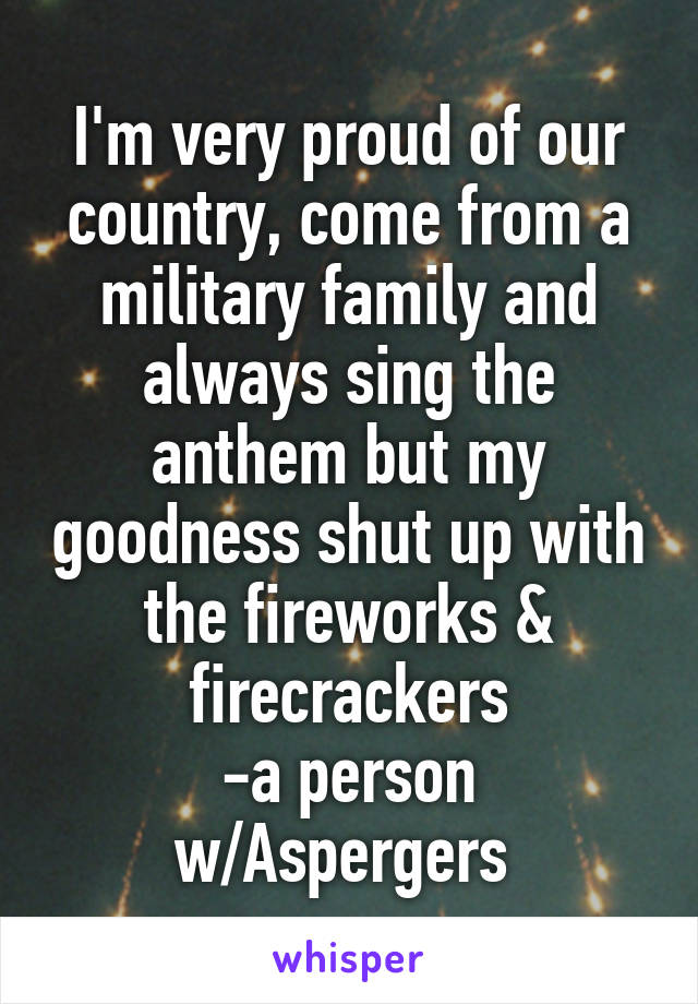 I'm very proud of our country, come from a military family and always sing the anthem but my goodness shut up with the fireworks & firecrackers
-a person w/Aspergers 