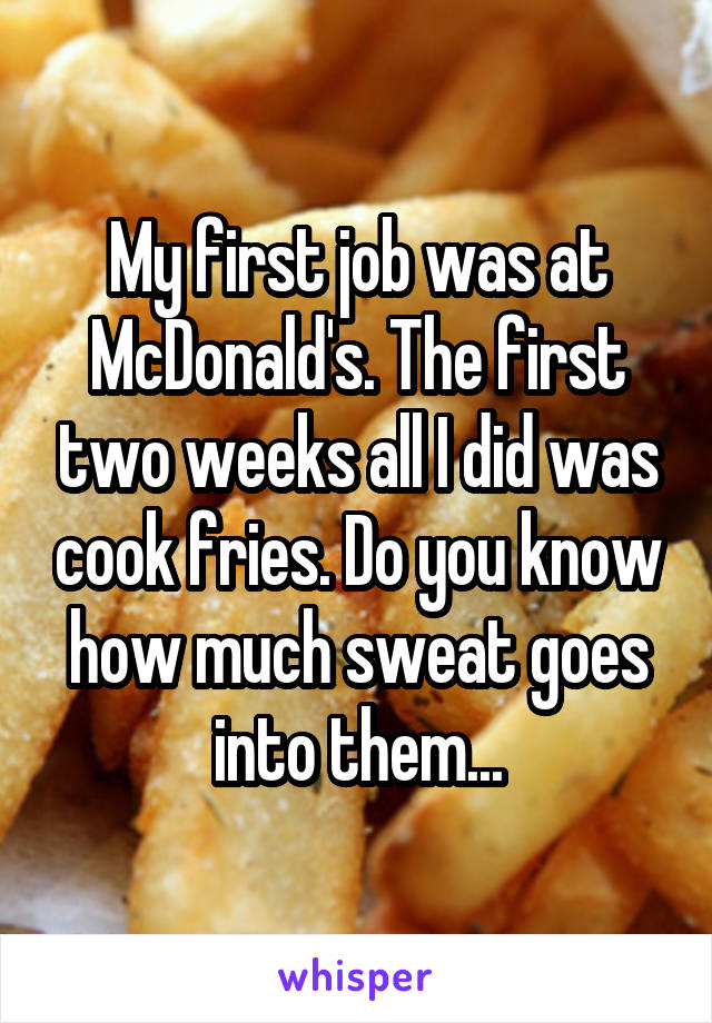 My first job was at McDonald's. The first two weeks all I did was cook fries. Do you know how much sweat goes into them...