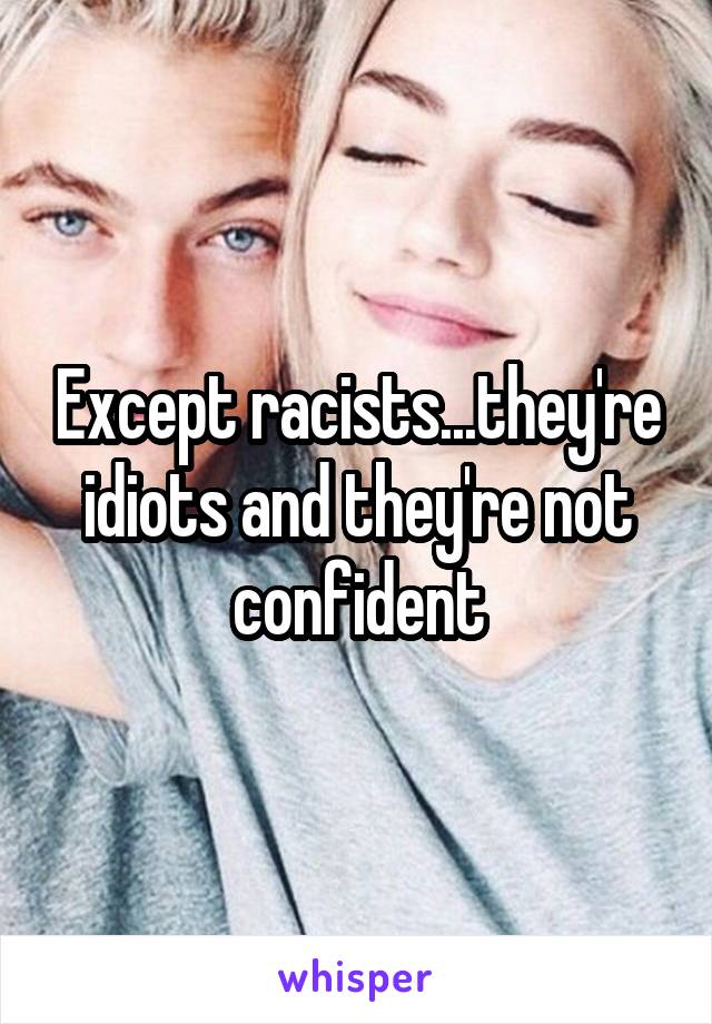 Except racists...they're idiots and they're not confident