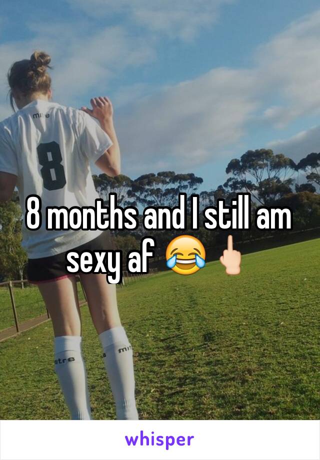 8 months and I still am sexy af 😂🖕🏻