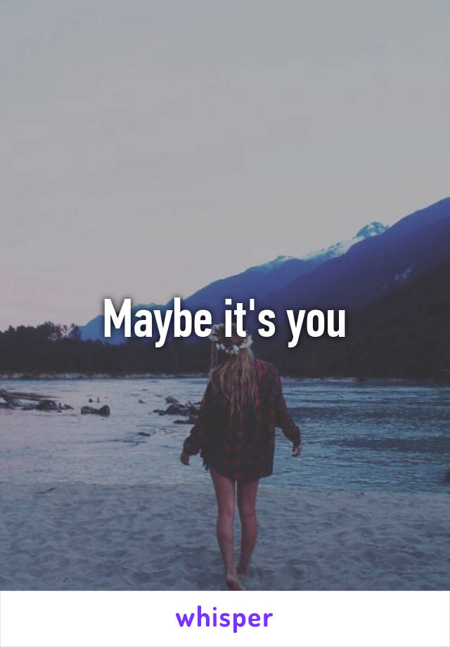 Maybe it's you